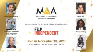 Media Access Awards Presented by Easterseals in Collaboration with our Promotional Partner Film Independent. Join us November 19, 2020 streaming live at 6 P.M. PST/ 9 EST. Hosted by Nyle DiMarco, Crip Camp Co-directors Nicole Newnham & James LeBrecht, Howie Mandel, Selma Blair, Whoopi Goldberg and Danny J. Gomez